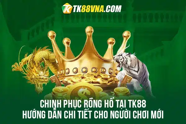 Chinh phục Rồng Hổ tại TK88 Hướng dẫn chi tiết cho người chơi mới