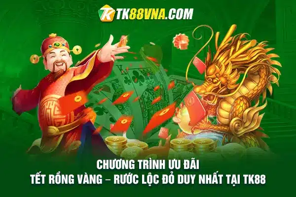 Chương trình ưu đãi Tết Rồng Vàng – Rước Lộc Đỏ duy nhất tại TK88