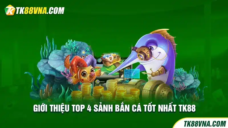 Giới thiệu top 4 sảnh bắn cá tốt nhất TK88