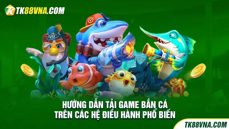 Hướng dẫn tải game bắn cá trên các hệ điều hành phổ biến