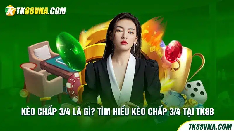 Kèo chấp 3/4 là gì Tìm hiểu kèo chấp 3/4 tại TK88