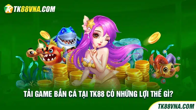 Tải game bắn cá tại TK88 có những lợi thế gì