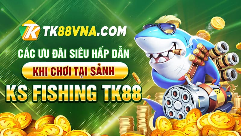 Các ưu đãi siêu hấp dẫn khi chơi tại sảnh KS Fishing TK88