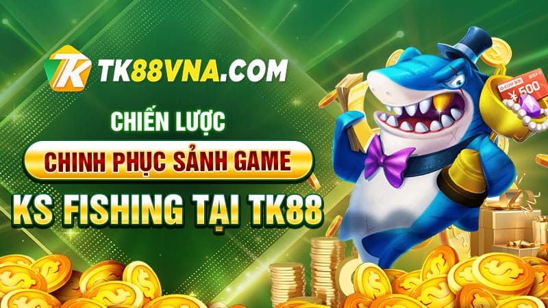 Chiến lược chinh phục sảnh game KS Fishing tại tk88