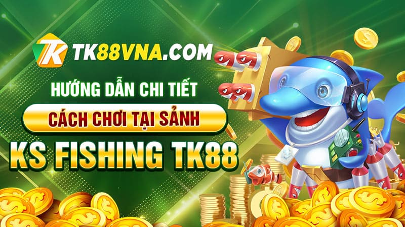 Hướng dẫn chi tiết cách chơi tại sảnh KS Fishing tk88