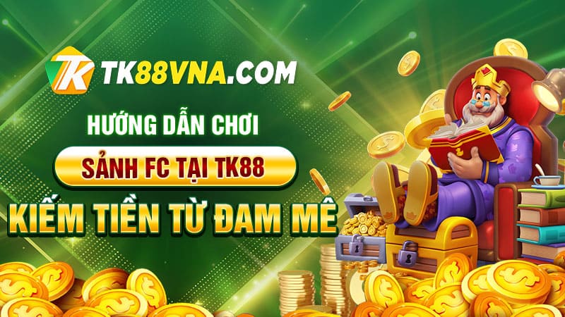 Hướng dẫn chơi sảnh FC tại TK88 – Kiếm tiền từ đam mê