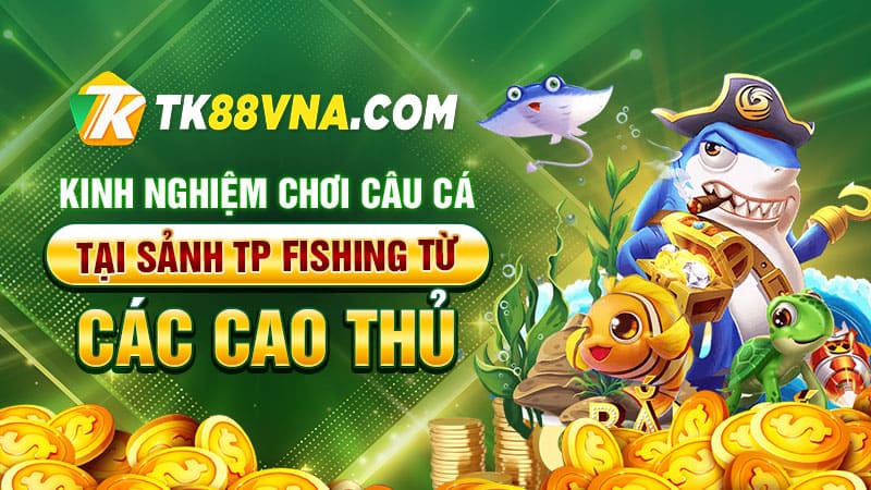 Kinh nghiệm chơi câu cá tại sảnh TP Fishing từ các cao thủ